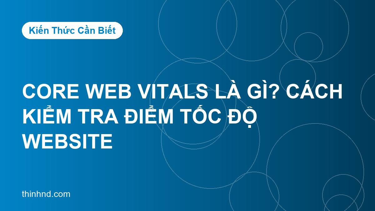 Core Web Vitals là gì? Cách kiểm tra điểm tốc độ website