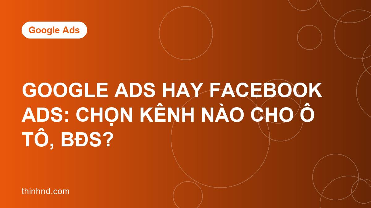 Google Ads hay Facebook Ads: chọn kênh nào cho ô tô, BĐS?