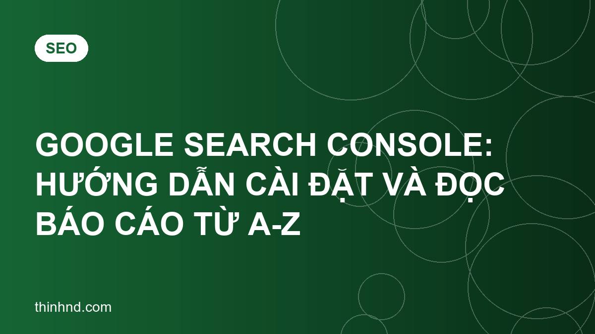 Google Search Console: hướng dẫn cài đặt và đọc báo cáo từ A-Z