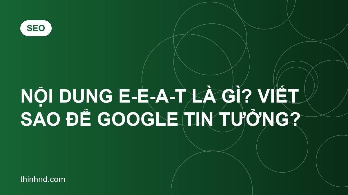 Nội dung E-E-A-T là gì? Viết sao để Google tin tưởng?
