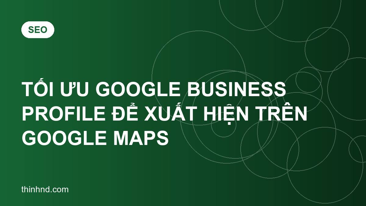 Tối ưu Google Business Profile để xuất hiện trên Google Maps