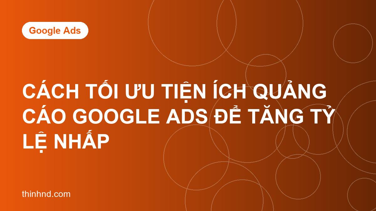 Cách tối ưu tiện ích quảng cáo Google Ads để tăng tỷ lệ nhấp